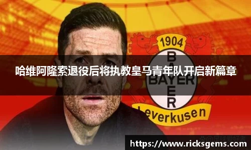 哈维阿隆索退役后将执教皇马青年队开启新篇章