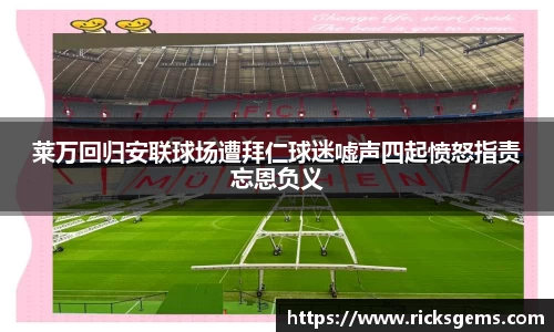 莱万回归安联球场遭拜仁球迷嘘声四起愤怒指责忘恩负义