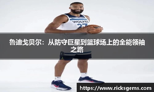 鲁迪戈贝尔：从防守巨星到篮球场上的全能领袖之路