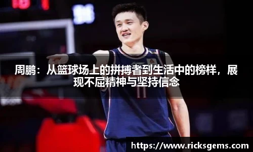 周鹏：从篮球场上的拼搏者到生活中的榜样，展现不屈精神与坚持信念