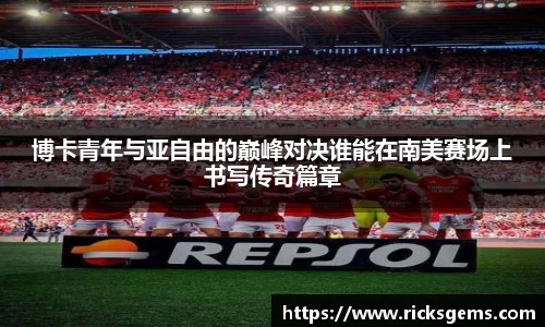 博卡青年与亚自由的巅峰对决谁能在南美赛场上书写传奇篇章