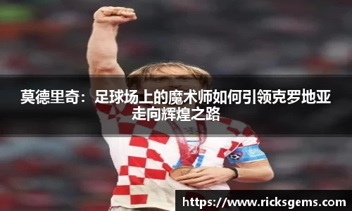 莫德里奇：足球场上的魔术师如何引领克罗地亚走向辉煌之路
