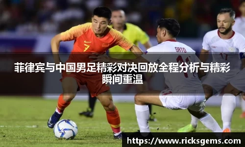 菲律宾与中国男足精彩对决回放全程分析与精彩瞬间重温